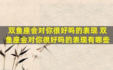 双鱼座会对你很好吗的表现 双鱼座会对你很好吗的表现有哪些